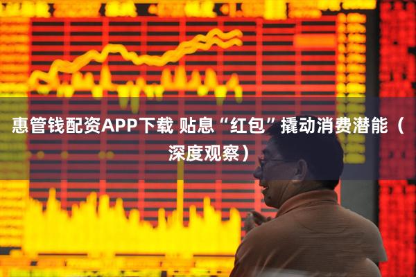 惠管钱配资APP下载 贴息“红包”撬动消费潜能（深度观察）