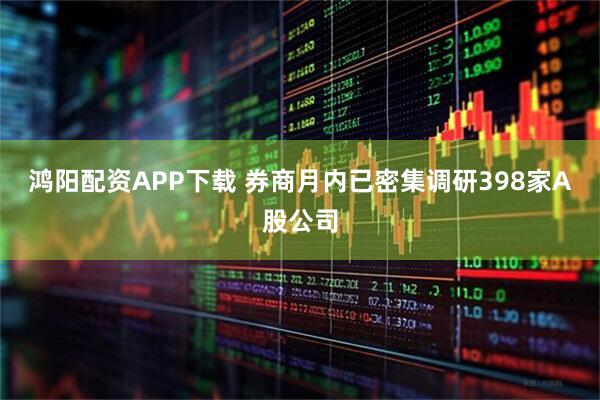 鸿阳配资APP下载 券商月内已密集调研398家A股公司