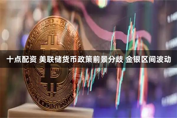 十点配资 美联储货币政策前景分歧 金银区间波动