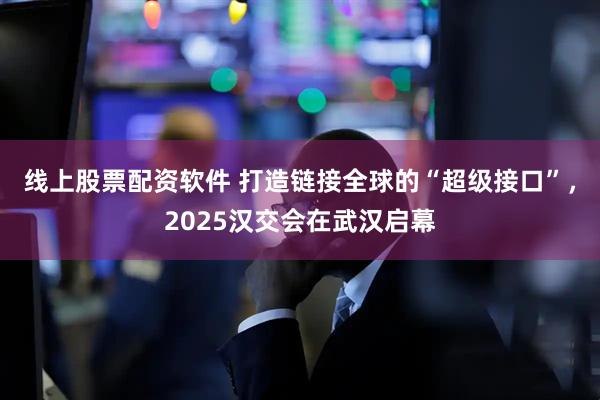 线上股票配资软件 打造链接全球的“超级接口”，2025汉交会在武汉启幕