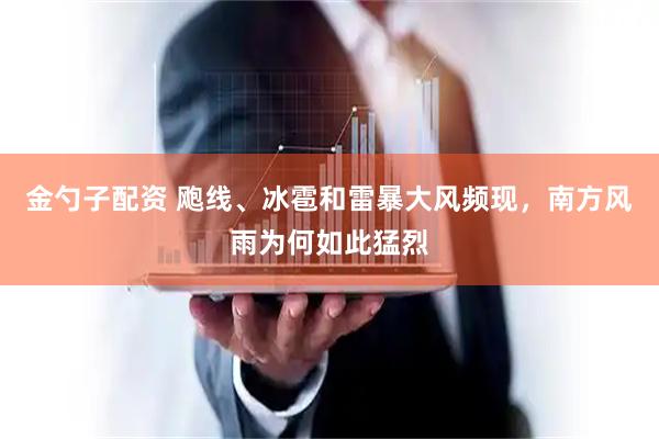 金勺子配资 飑线、冰雹和雷暴大风频现，南方风雨为何如此猛烈