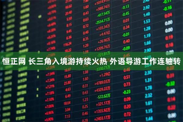 恒正网 长三角入境游持续火热 外语导游工作连轴转