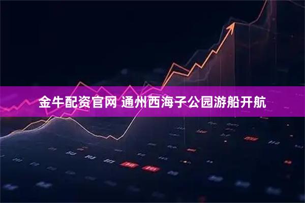 金牛配资官网 通州西海子公园游船开航