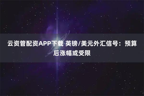 云资管配资APP下载 英镑/美元外汇信号：预算后涨幅或受限