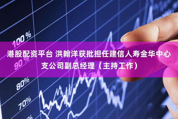 港股配资平台 洪翰洋获批担任建信人寿金华中心支公司副总经理（主持工作）