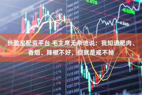 长盈宝配资平台 毛主席无奈地说：我知道肥肉、香烟、辣椒不好，但就是戒不掉