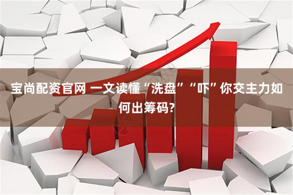 宝尚配资官网 一文读懂“洗盘”“吓”你交主力如何出筹码?