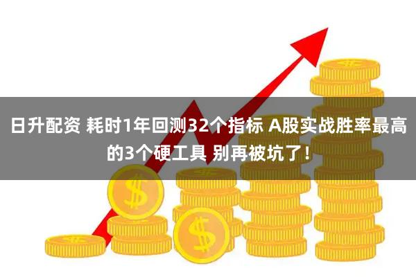 日升配资 耗时1年回测32个指标 A股实战胜率最高的3个硬工具 别再被坑了！