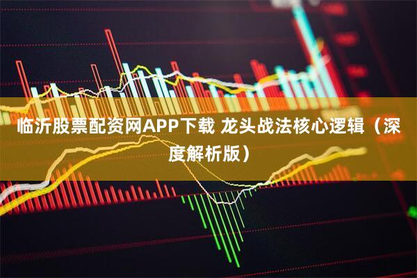 临沂股票配资网APP下载 龙头战法核心逻辑（深度解析版）