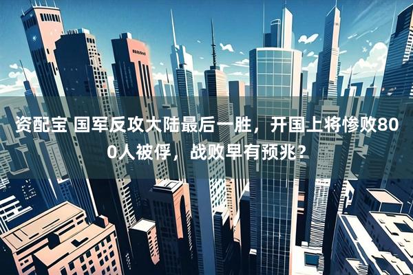资配宝 国军反攻大陆最后一胜，开国上将惨败800人被俘，战败早有预兆？