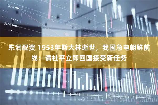 东润配资 1953年斯大林逝世，我国急电朝鲜前线：请杜平立即回国接受新任务