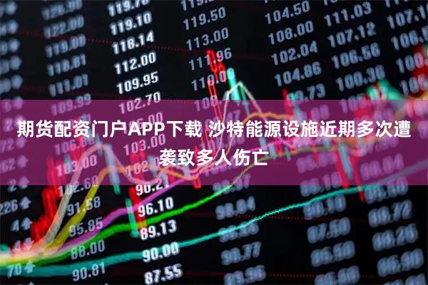 期货配资门户APP下载 沙特能源设施近期多次遭袭致多人伤亡