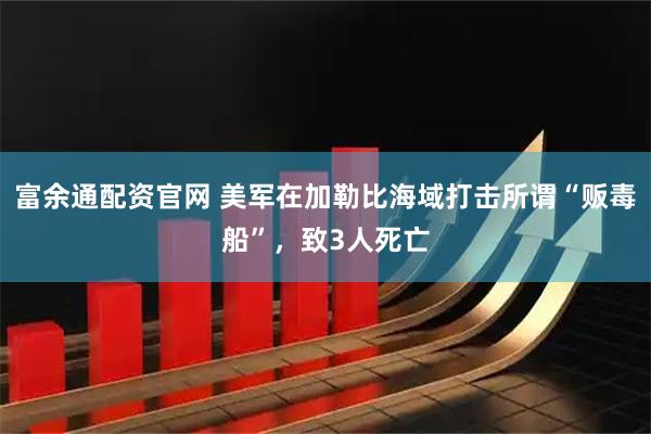 富余通配资官网 美军在加勒比海域打击所谓“贩毒船”，致3人死亡