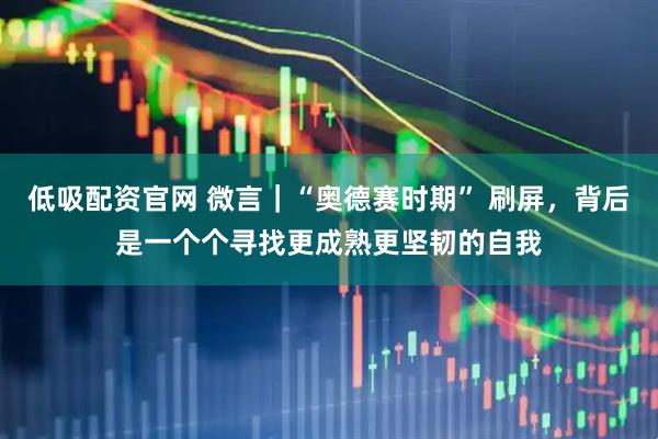 低吸配资官网 微言｜“奥德赛时期” 刷屏，背后是一个个寻找更成熟更坚韧的自我