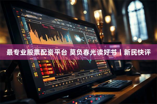 最专业股票配资平台 莫负春光读好书丨新民快评