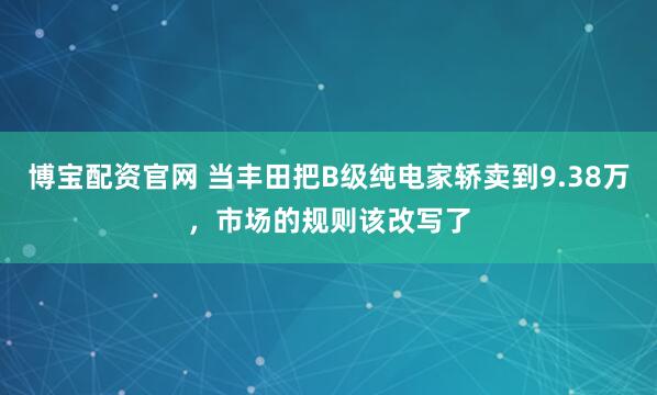 博宝配资官网 当丰田把B级纯电家轿卖到9.38万，市场的规则该改写了