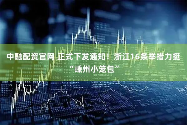 中融配资官网 正式下发通知！浙江16条举措力挺“嵊州小笼包”