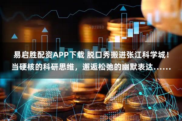 易启胜配资APP下载 脱口秀搬进张江科学城！当硬核的科研思维，邂逅松弛的幽默表达……