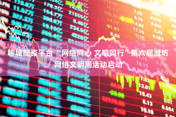 聊城配资平台 “网络同心 文明同行”第六届潍坊网络文明周活动启动