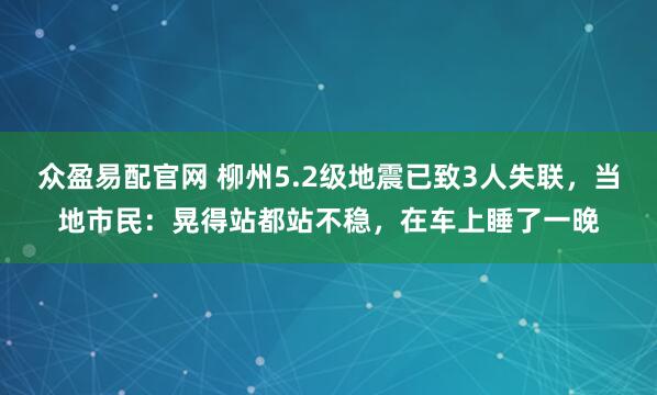众盈易配官网 柳州5.2级地震已致3人失联，当地市民：晃得站都站不稳，在车上睡了一晚