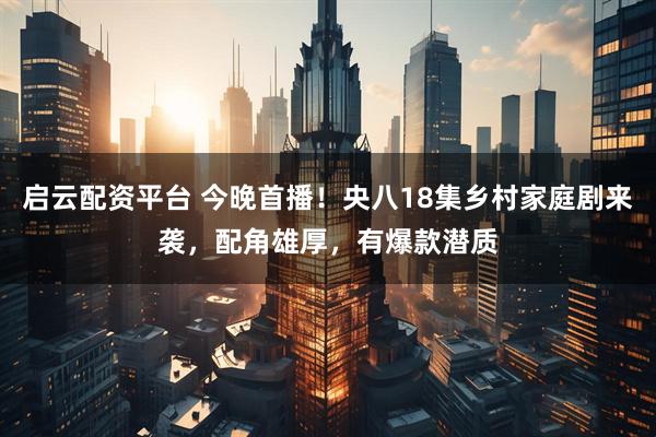 启云配资平台 今晚首播！央八18集乡村家庭剧来袭，配角雄厚，有爆款潜质