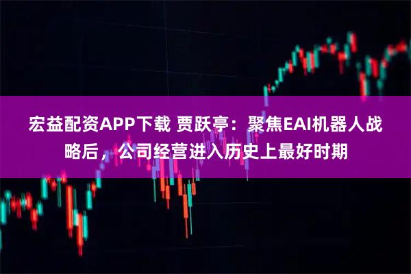 宏益配资APP下载 贾跃亭：聚焦EAI机器人战略后，公司经营进入历史上最好时期
